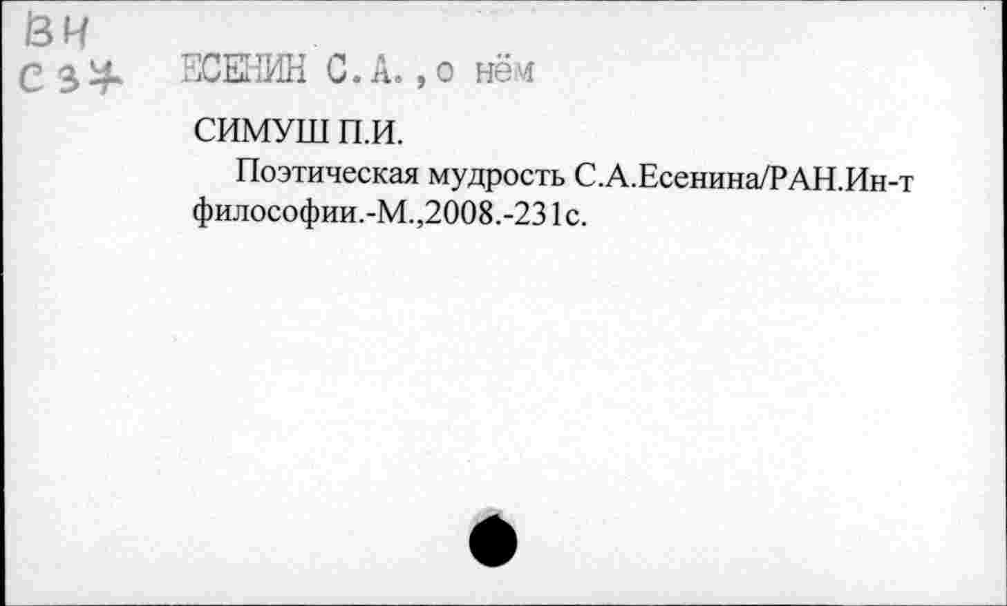 ﻿С з4 ЕСЕНИН С. А.,о нём
СИМУШ п.и.
Поэтическая мудрость С.А.Есенина/РАН.Ин-т философии.-М.,2008.-231с.